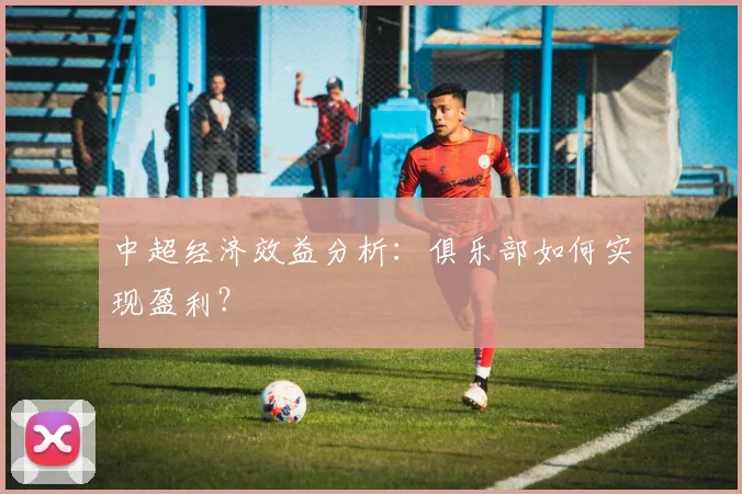 中超经济效益分析:俱乐部如何实现盈利?