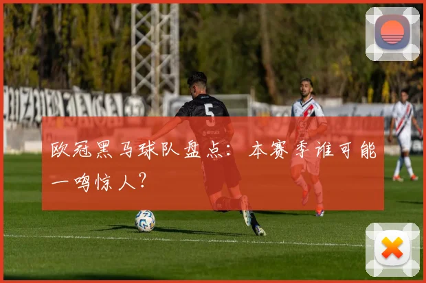 欧冠黑马球队盘点:本赛季谁可能一鸣惊人?