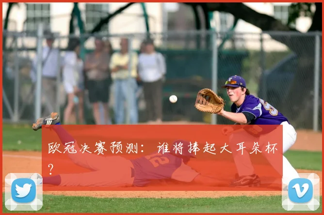 欧冠决赛预测:谁将捧起大耳朵杯?