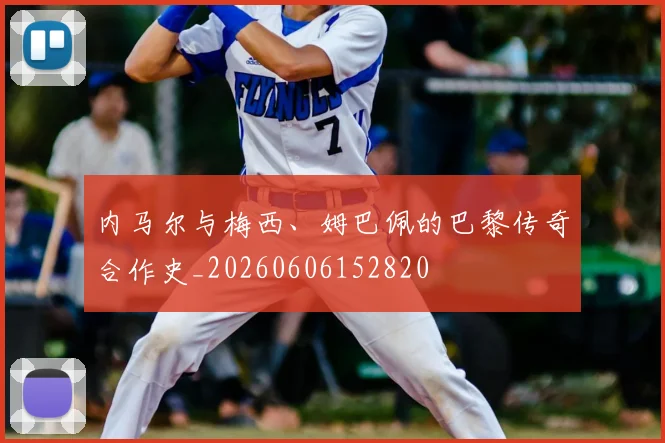 内马尔与梅西、姆巴佩的巴黎传奇合作史_20260606152820