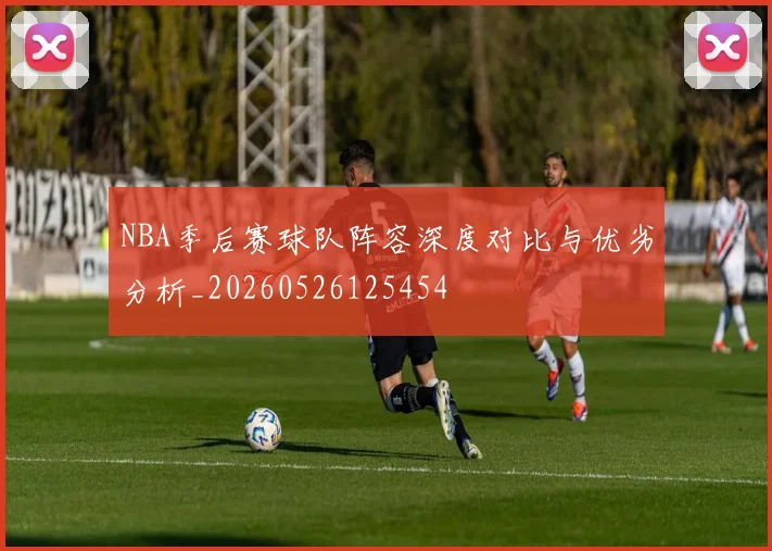 NBA季后赛球队阵容深度对比与优劣分析_20260526125454