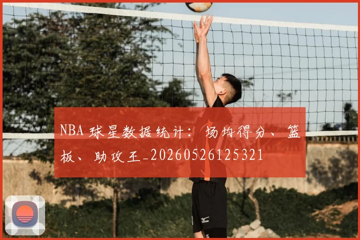NBA 球星数据统计：场均得分、篮板、助攻王_20260526125321