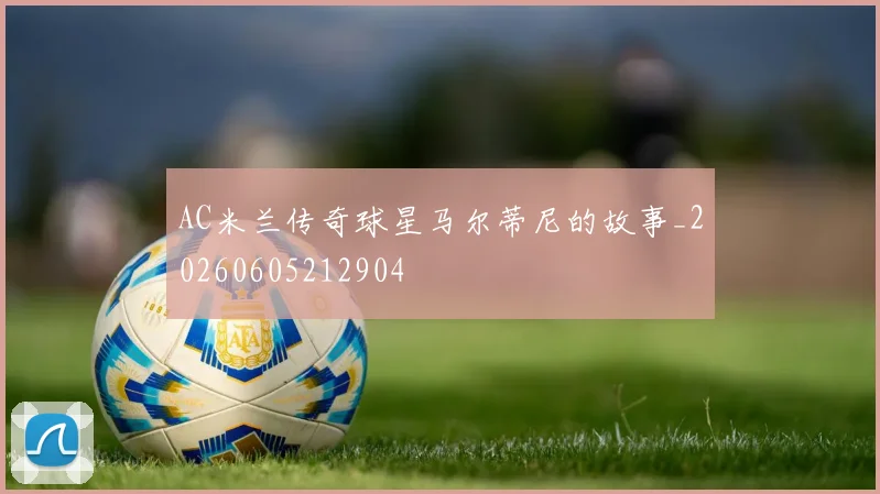 AC米兰传奇球星马尔蒂尼的故事_20260605212904
