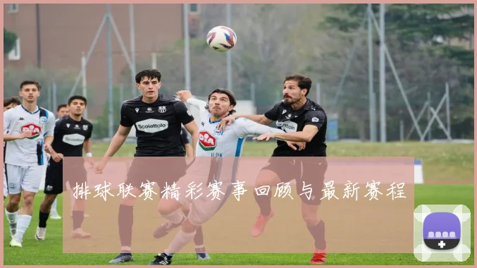 排球联赛精彩赛事回顾与最新赛程