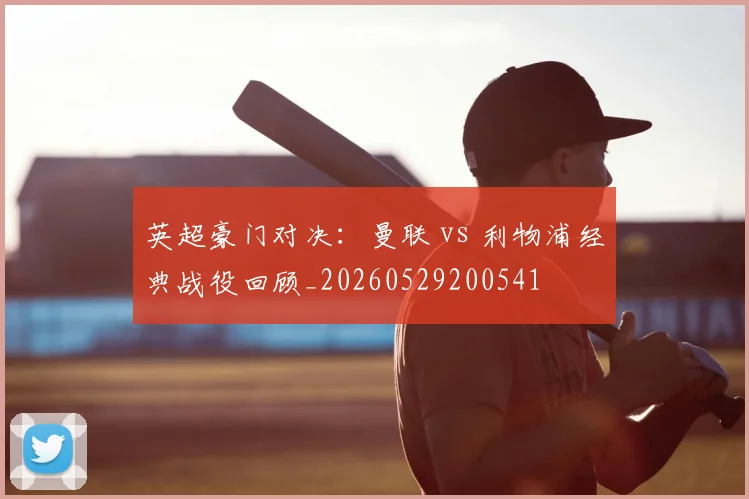 英超豪门对决：曼联 vs 利物浦经典战役回顾_20260529200541