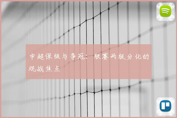 中超保级与争冠:联赛两极分化的观战焦点