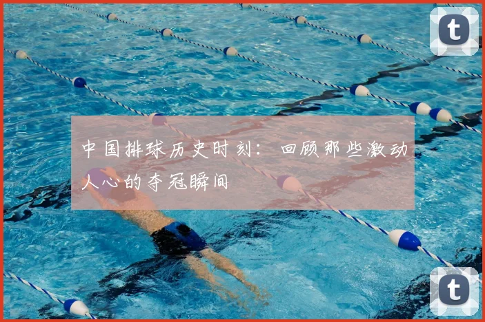 中国排球历史时刻:回顾那些激动人心的夺冠瞬间