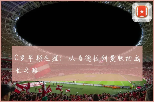 C罗早期生涯:从马德拉到曼联的成长之路