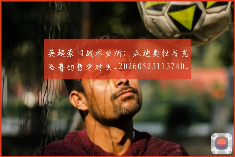 英超豪门战术分析:瓜迪奥拉与克洛普的哲学对决_20260523113740_20260702174609