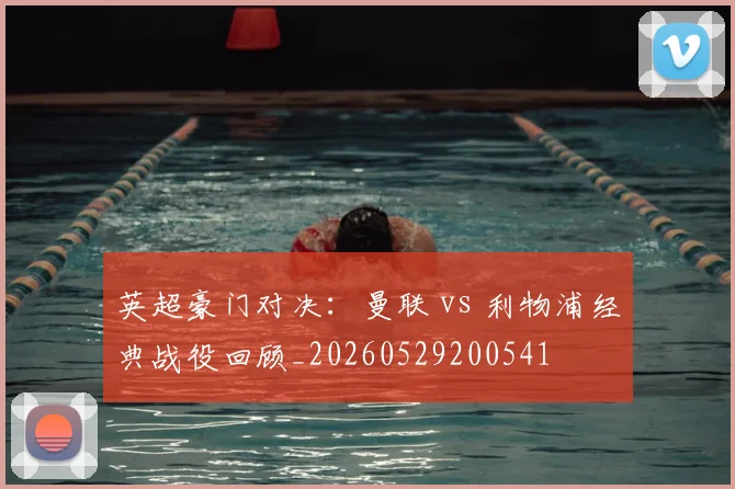 英超豪门对决:曼联 vs 利物浦经典战役回顾_20260529200541