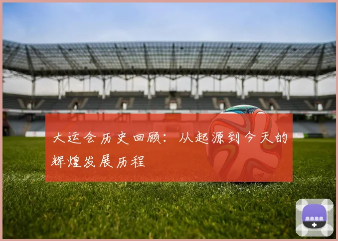 大运会历史回顾:从起源到今天的辉煌发展历程