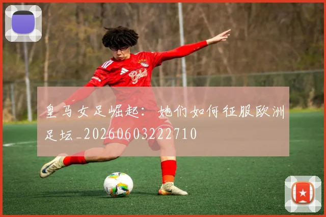 皇马女足崛起:她们如何征服欧洲足坛_20260603222710