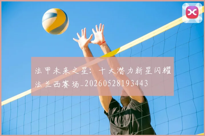 法甲未来之星:十大潜力新星闪耀法兰西赛场_20260528193443