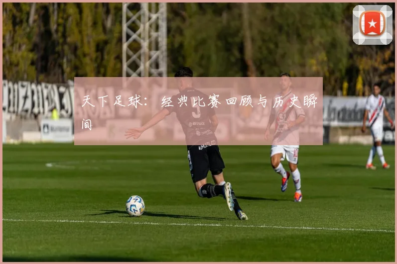 天下足球:经典比赛回顾与历史瞬间
