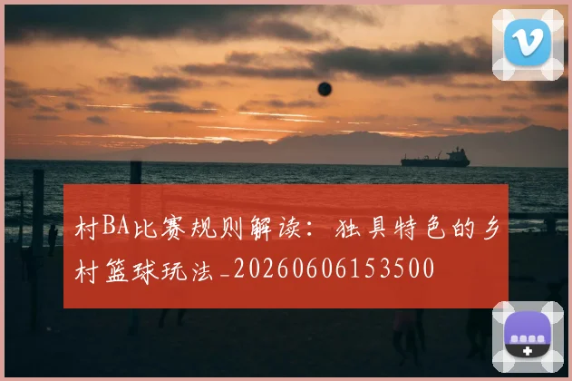村BA比赛规则解读:独具特色的乡村篮球玩法_20260606153500