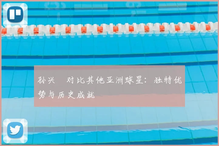 孙兴慜对比其他亚洲球星:独特优势与历史成就