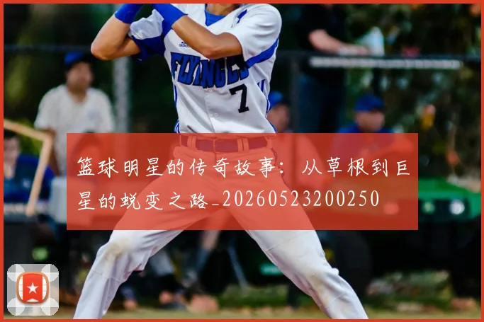 篮球明星的传奇故事:从草根到巨星的蜕变之路_20260523200250