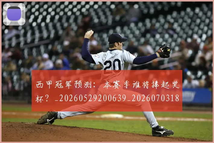 西甲冠军预测:本赛季谁将捧起奖杯?_20260529200639_20260703181843