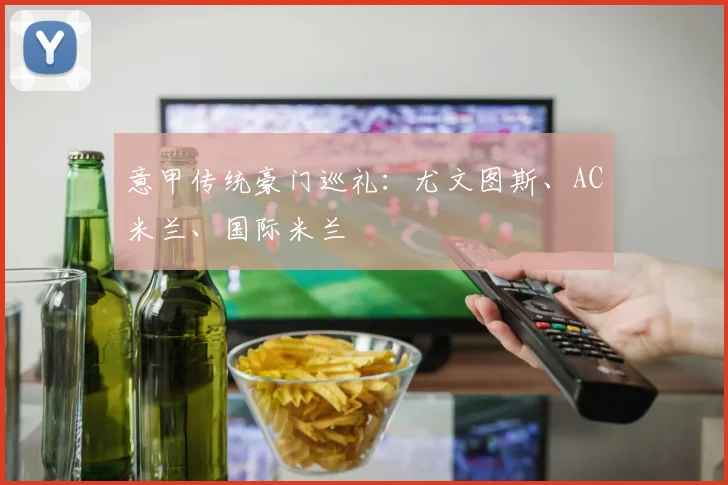 意甲传统豪门巡礼:尤文图斯、AC米兰、国际米兰