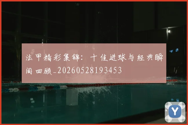 法甲精彩集锦：十佳进球与经典瞬间回顾_20260528193453