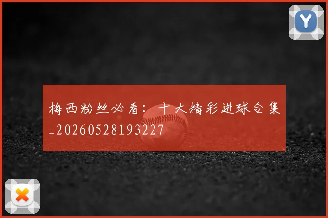 梅西粉丝必看:十大精彩进球合集_20260528193227