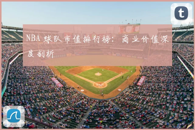NBA 球队市值排行榜:商业价值深度剖析