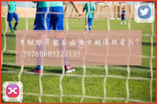 年轻球员能否成为中超保级奇兵？_20260603222125