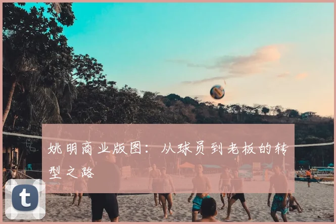 姚明商业版图：从球员到老板的转型之路