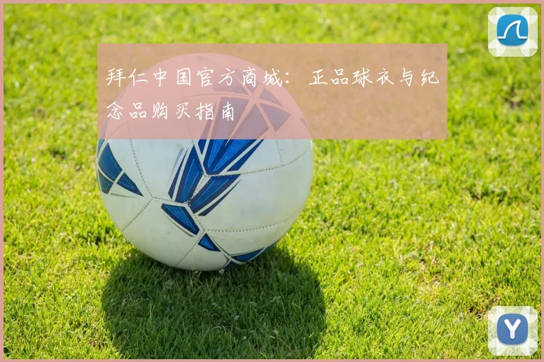 拜仁中国官方商城:正品球衣与纪念品购买指南