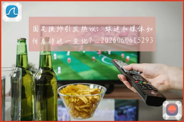 国足换帅引发热议：球迷和媒体如何看待这一变化？_20260606152935