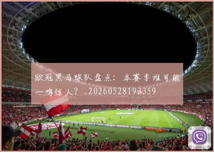 欧冠黑马球队盘点:本赛季谁可能一鸣惊人?_20260528193359