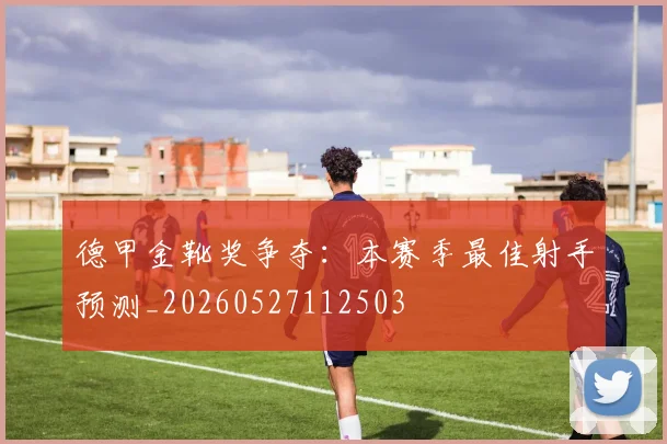 德甲金靴奖争夺:本赛季最佳射手预测_20260527112503