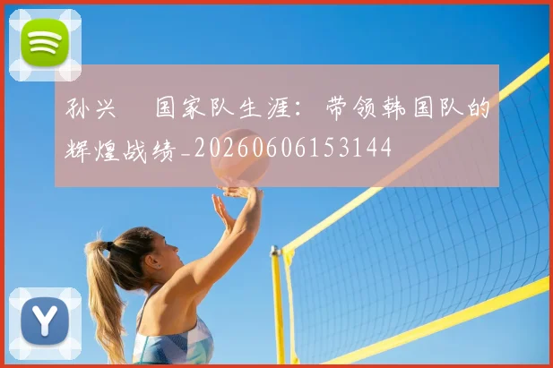 孙兴慜国家队生涯:带领韩国队的辉煌战绩_20260606153144
