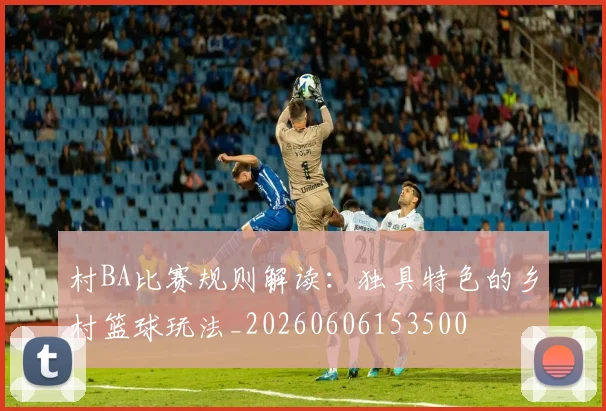 村BA比赛规则解读:独具特色的乡村篮球玩法_20260606153500