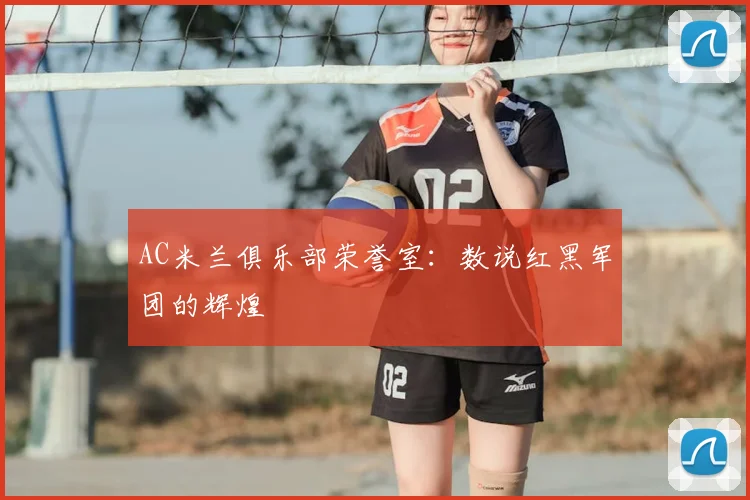 AC米兰俱乐部荣誉室:数说红黑军团的辉煌