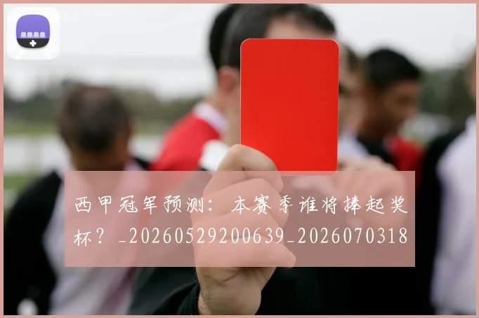 西甲冠军预测:本赛季谁将捧起奖杯?_20260529200639_20260703181843